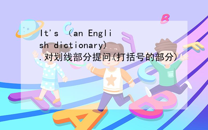 It's （an English dictionary).对划线部分提问(打括号的部分)