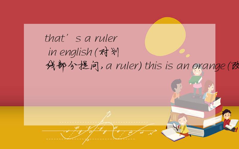 that’s a ruler in english（对划线部分提问,a ruler） this is an orange（改为否定句）