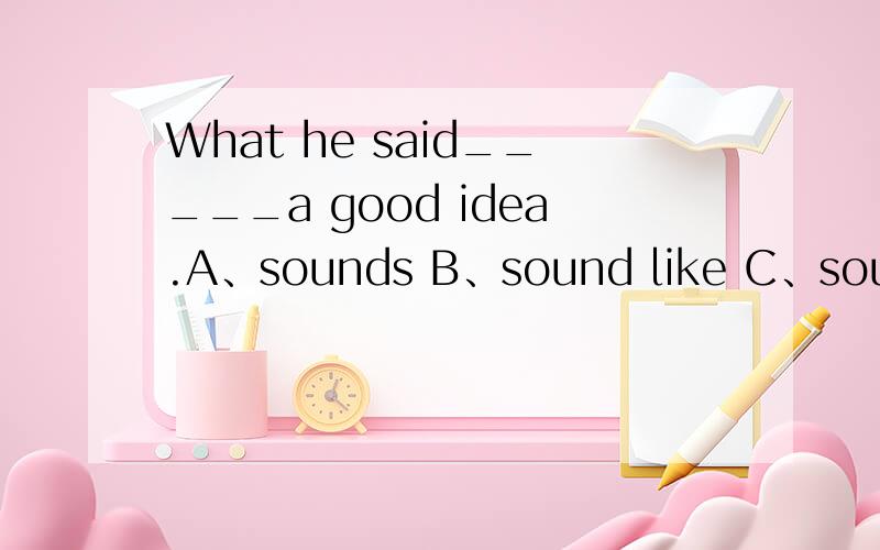 What he said_____a good idea.A、sounds B、sound like C、sounds like D sounded老师说选D,为什么,