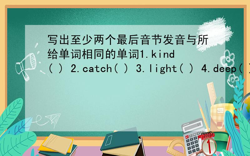 写出至少两个最后音节发音与所给单词相同的单词1.kind( ) 2.catch( ) 3.light( ) 4.deep( )5.air( ) 6.cat( ) 7.will( ） 8.look（ ）9.last( ) 10.lap( )