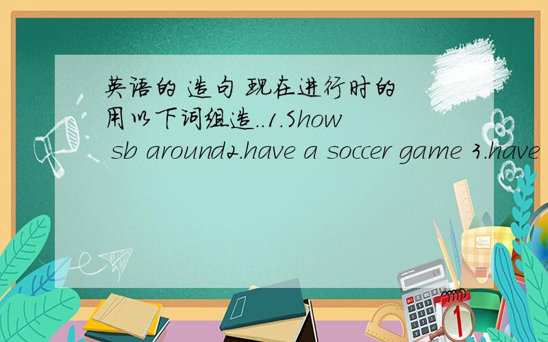 英语的 造句 现在进行时的 用以下词组造..1.Show sb around2.have a soccer game 3.have lessons 4.read english newspaper 5.write a letter 6.clean the blackboard