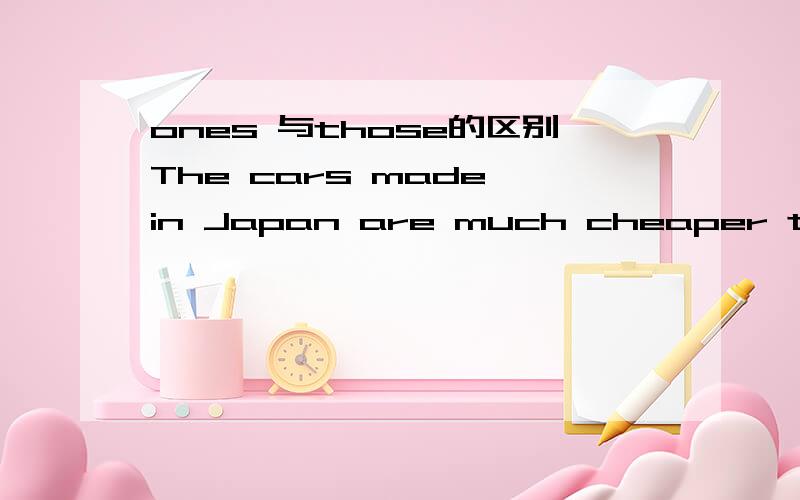 ones 与those的区别The cars made in Japan are much cheaper than__ made in Europe.A.ones B.it C.that D.those而且有一句例句也是这样的 可是为什么不选A 呢 ones 和those不都是同类异物吗