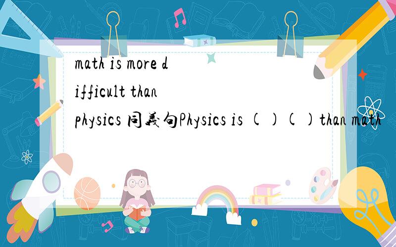 math is more difficult than physics 同义句Physics is ()()than math