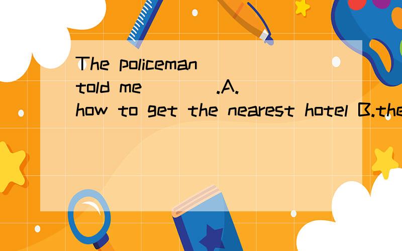 The policeman told me____.A.how to get the nearest hotel B.the way to the nearest hotel我认为这两个都对啊