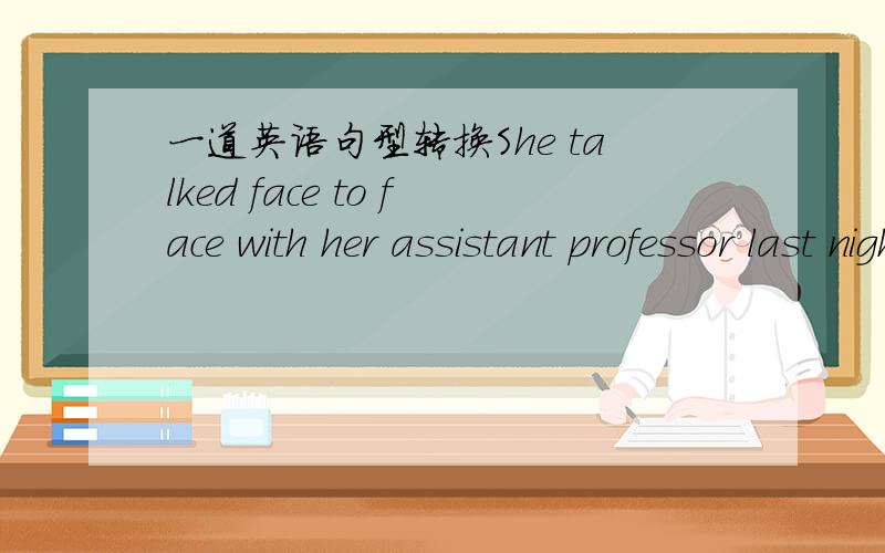 一道英语句型转换She talked face to face with her assistant professor last night.She_ _ _ _(四个单词)with her assistant professor last night.