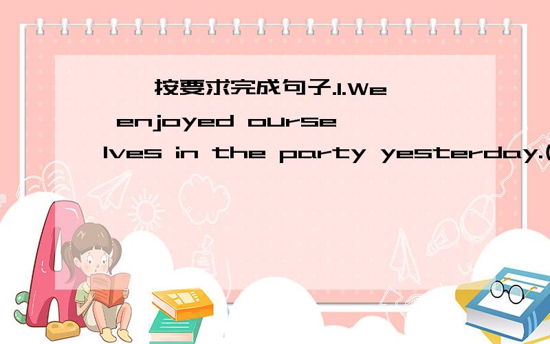 一、按要求完成句子.1.We enjoyed ourselves in the party yesterday.(同义句）We ( ) ( ) ( ) ( ) in the party yesterday.