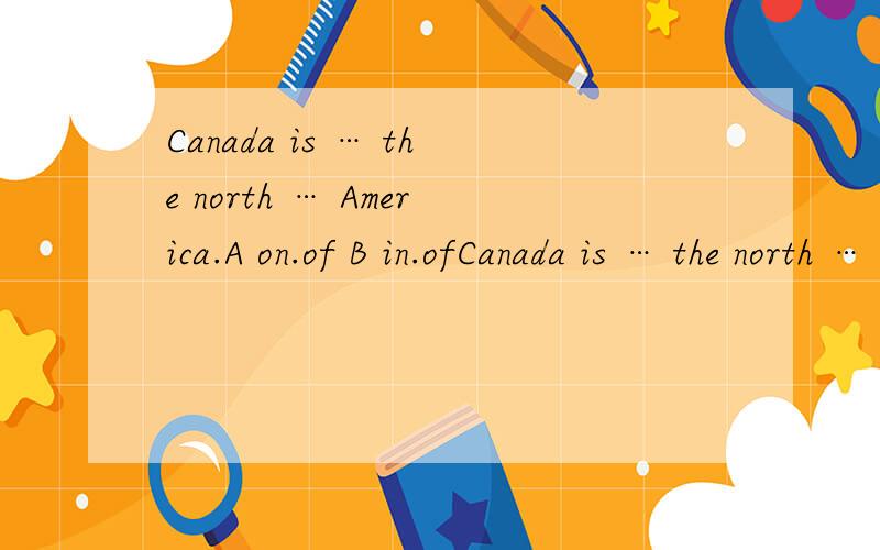 Canada is … the north … America.A on.of B in.ofCanada is … the north … America.A on.ofB in.ofC to.inD up.inE at.on