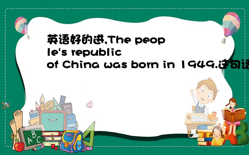 英语好的进,The people's republic of China was born in 1949.这句话中这个born是什么词性英语好的进,The people's republic of China was born in 1949.这句话中这个born是动词,而这句话里也有一个系动词,那这句话是