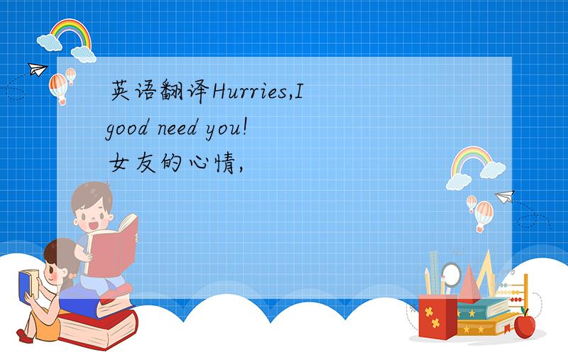 英语翻译Hurries,I good need you!女友的心情,