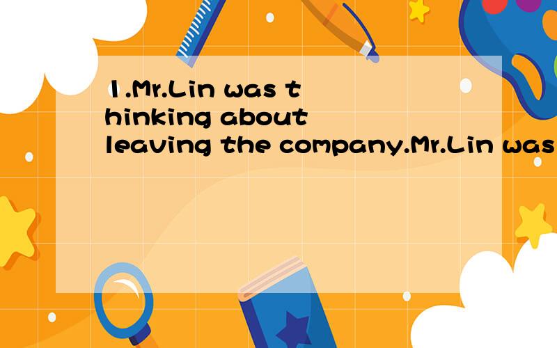 1.Mr.Lin was thinking about leaving the company.Mr.Lin was ( ) ( )leaving the company.(改同义句）