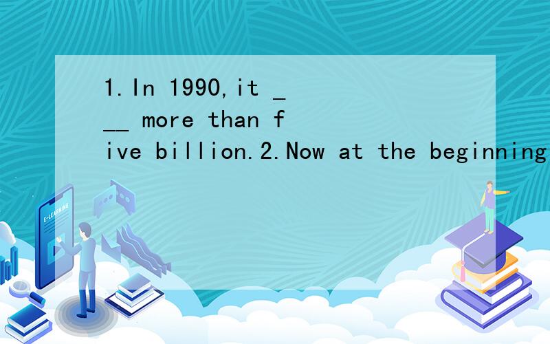 1.In 1990,it ___ more than five billion.2.Now at the beginning of the 21st the world's population ___ six billion.3.four hundred years ago,the number___over 500 million.用reach 、pass 、be 填空.尽量不要用重复的词填空.