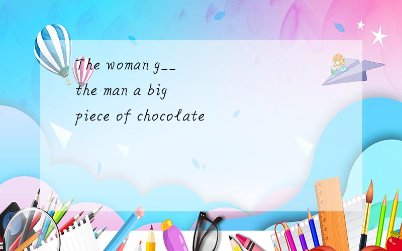 The woman g__ the man a big piece of chocolate