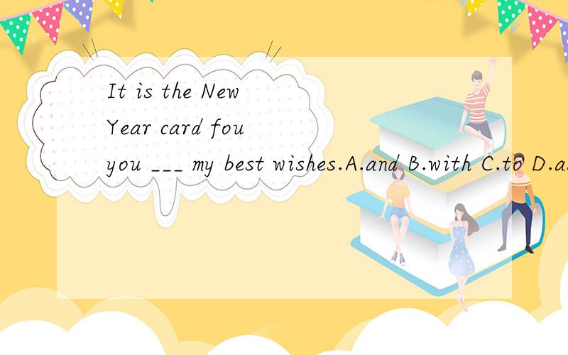 It is the New Year card fou you ___ my best wishes.A.and B.with C.to D.add