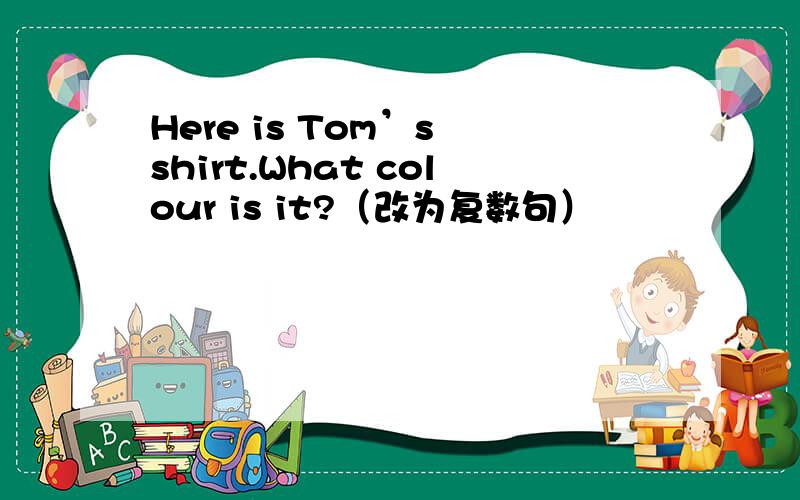 Here is Tom’s shirt.What colour is it?（改为复数句）