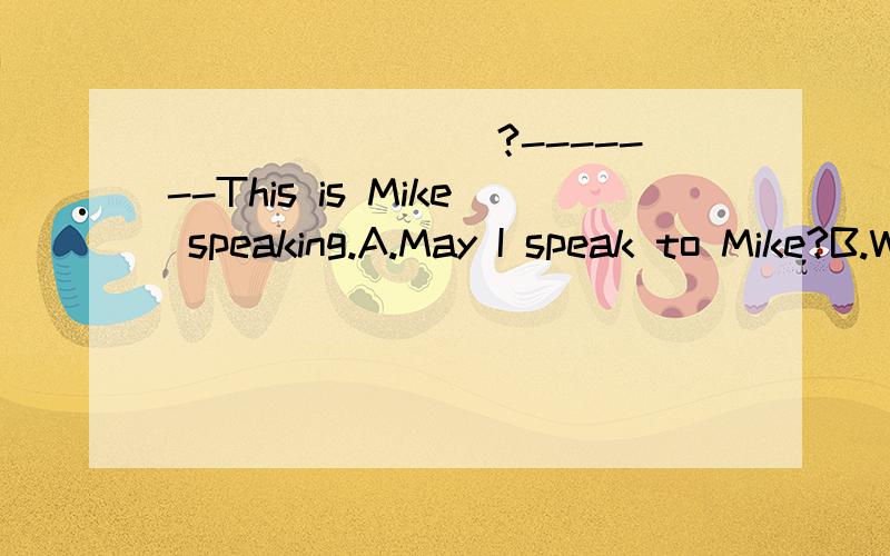 ________?-------This is Mike speaking.A.May I speak to Mike?B.Who are you C.What's your name D.How are you