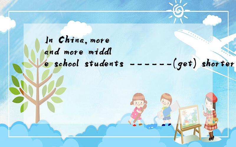 In China,more and more middle school students ------(get) shorter sleeping time than before.用GET填空,这个地方为什么用现在进行时态,而不用一般现在时态呢?