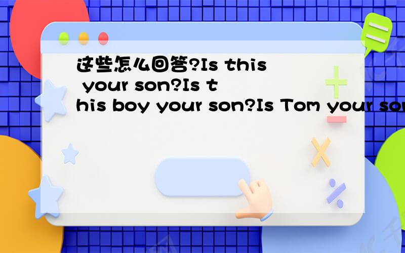 这些怎么回答?Is this your son?Is this boy your son?Is Tom your son?怎么区分？