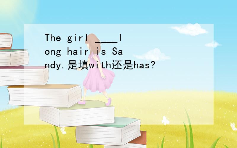 The girl ____long hair is Sandy.是填with还是has?