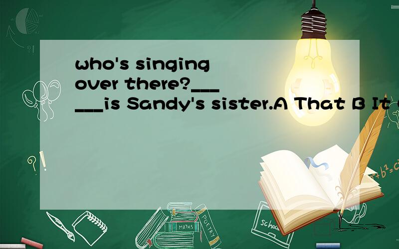 who's singing over there?______is Sandy's sister.A That B It C She D This 应该选哪个?