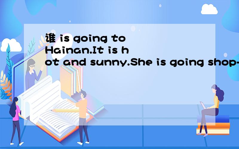 谁 is going to Hainan.It is hot and sunny.She is going shop-ping.What is she going to buy?怎么回答呀!