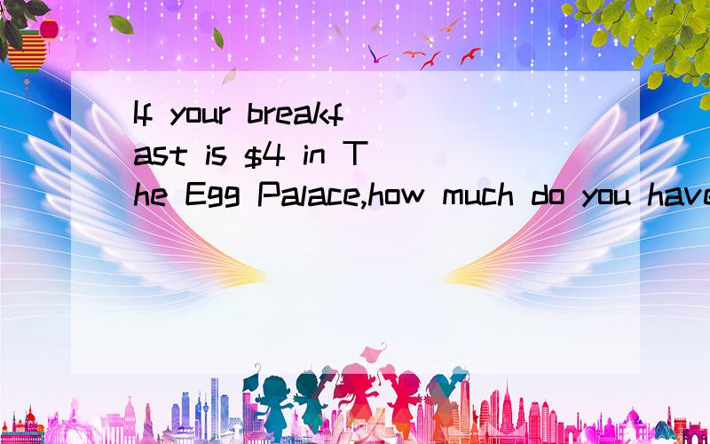 If your breakfast is $4 in The Egg Palace,how much do you have to pay at last 的中文翻译 要正确