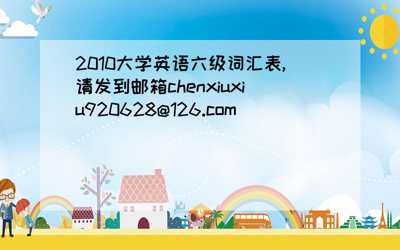 2010大学英语六级词汇表,请发到邮箱chenxiuxiu920628@126.com