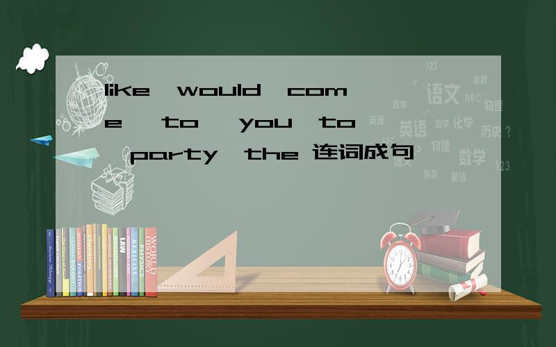 like,would,come ,to ,you,to ,party,the 连词成句