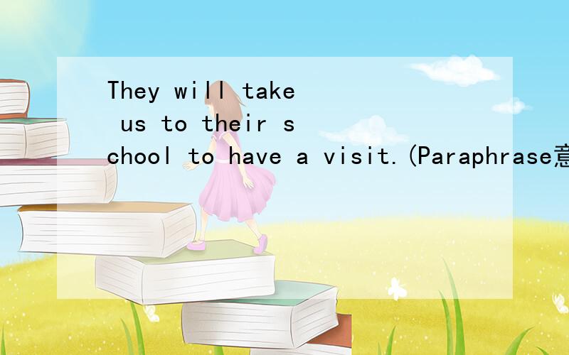They will take us to their school to have a visit.(Paraphrase意译)