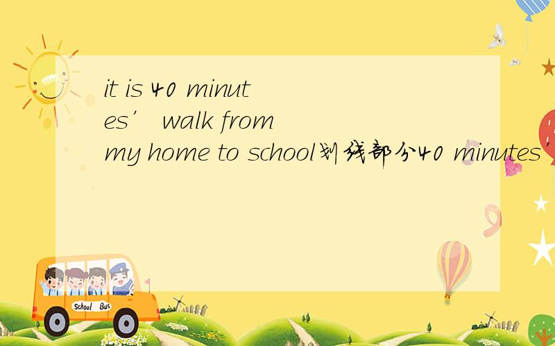 it is 40 minutes’ walk from my home to school划线部分40 minutes’ walk