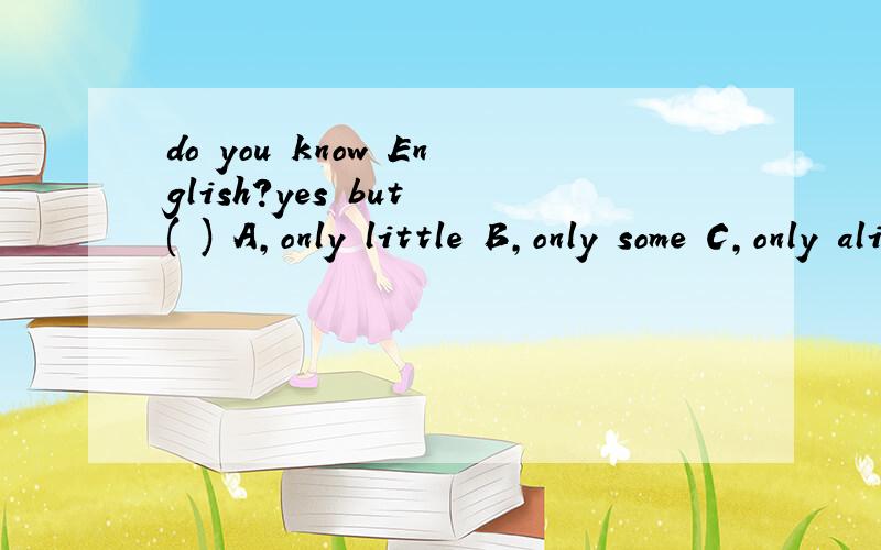do you know English?yes but ( ) A,only little B,only some C,only alittle D only much