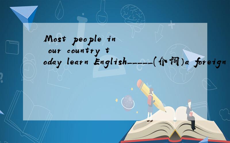 Most people in our country today learn English_____(介词）a foreign language.