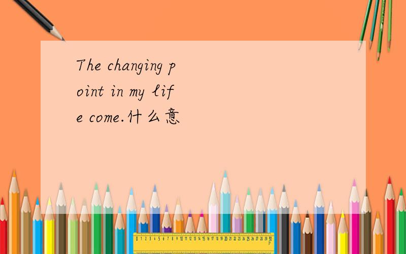 The changing point in my life come.什么意