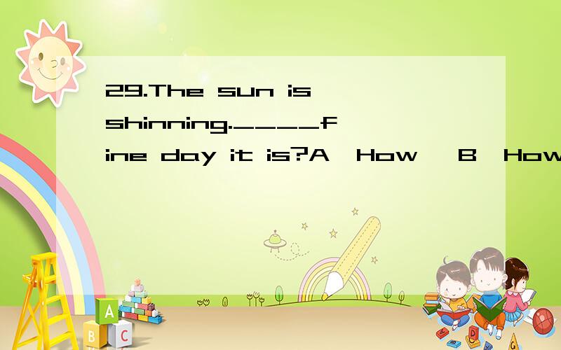 29.The sun is shinning.____fine day it is?A  How   B  How  a   C   What   D   What  a帮忙选..顺便说明理由..理由很重要!