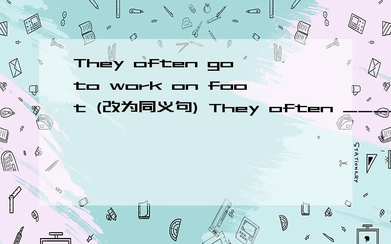 They often go to work on foot (改为同义句) They often ____ ____ _____.