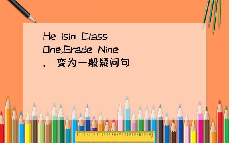 He isin Class One,Grade Nine.(变为一般疑问句)