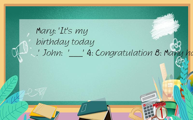 Mary:'It's my birthday today.' John: '___' A:Congratulation B:Many happy returns为什么不能说Congratulation恭喜呢,为什么可以说Many happy returns,很多快乐回来.求解