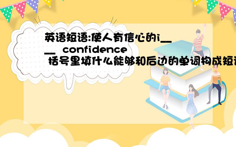 英语短语:使人有信心的i____  confidence 括号里填什么能够和后边的单词构成短语 表示 使人有信心的   谢谢