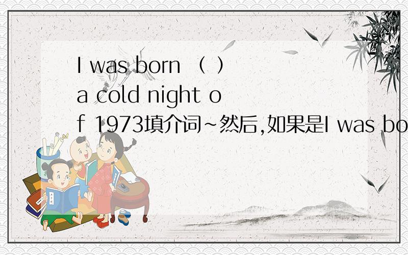 I was born （ ）a cold night of 1973填介词~然后,如果是I was born （ ）the cold night of 1973