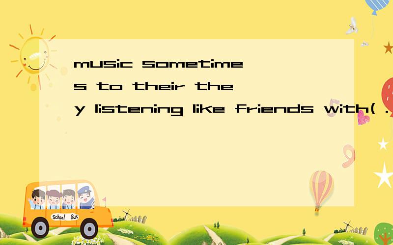 music sometimes to their they listening like friends with( . )连词成句