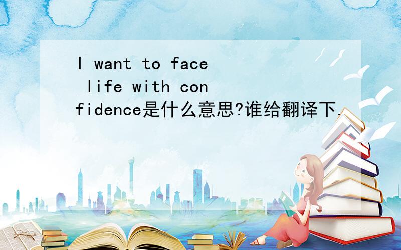 I want to face life with confidence是什么意思?谁给翻译下.