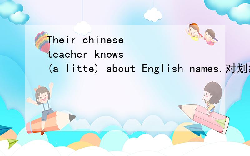 Their chinese teacher knows (a litte) about English names.对划线部分提问_____ ________ _____their Chinese teacher know about English names