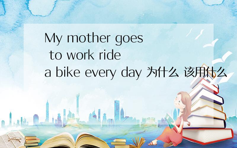 My mother goes to work ride a bike every day 为什么 该用什么