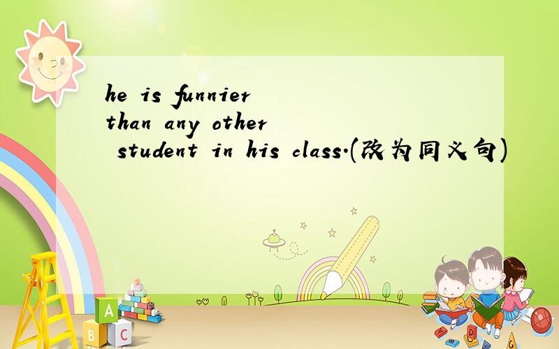he is funnier than any other student in his class.(改为同义句)