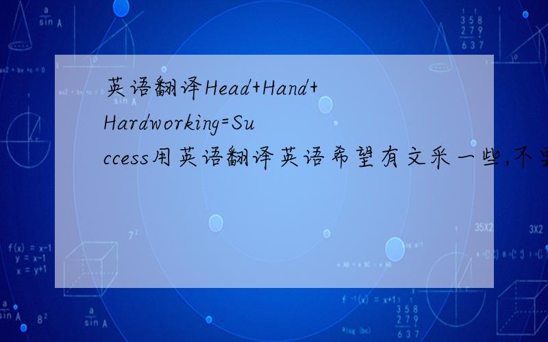 英语翻译Head+Hand+Hardworking=Success用英语翻译英语希望有文采一些,不要这句：“If you want to succeed,you must think,write and work hard.”