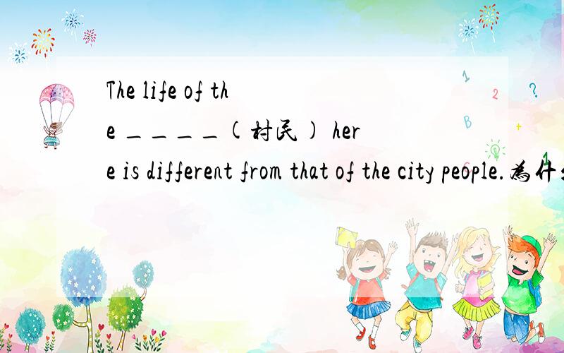 The life of the ____(村民) here is different from that of the city people.为什么填villagers不填villager呢?村民用了复数那life不也应该用复数么?
