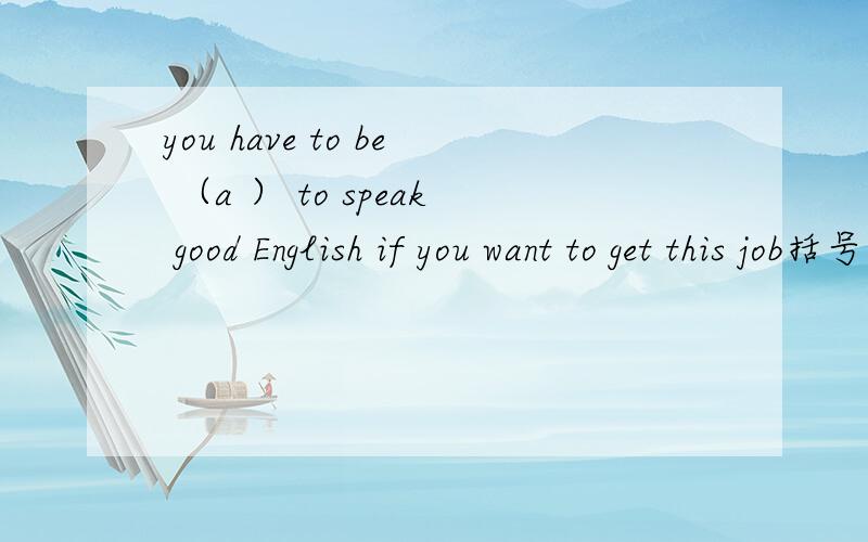 you have to be （a ） to speak good English if you want to get this job括号里填什么（以a开头的单词）