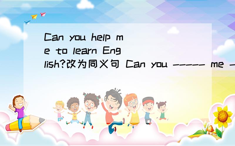 Can you help me to learn English?改为同义句 Can you ----- me ---------English?