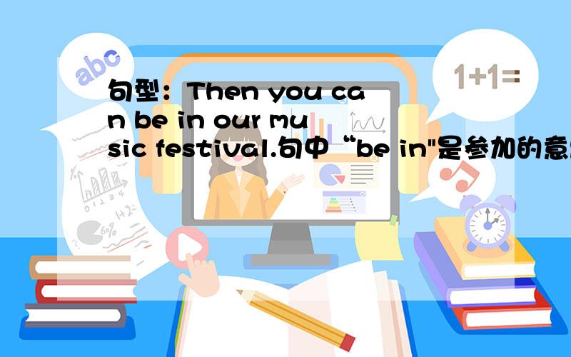 句型：Then you can be in our music festival.句中“be in
