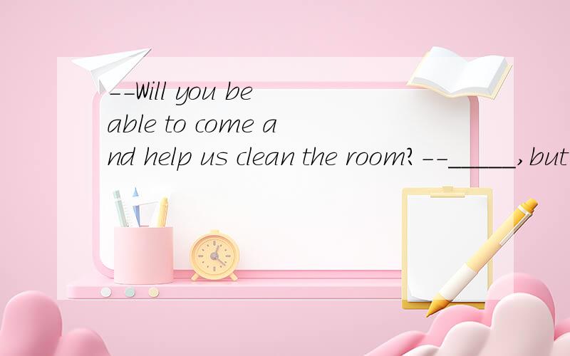 --Will you be able to come and help us clean the room?--_____,but I'm doing my home--Will you be able to come and help us clean the room?--_____,but I'm doing my homework.A.I'd love toB.I hope soC.I don't careD.I'm afraid