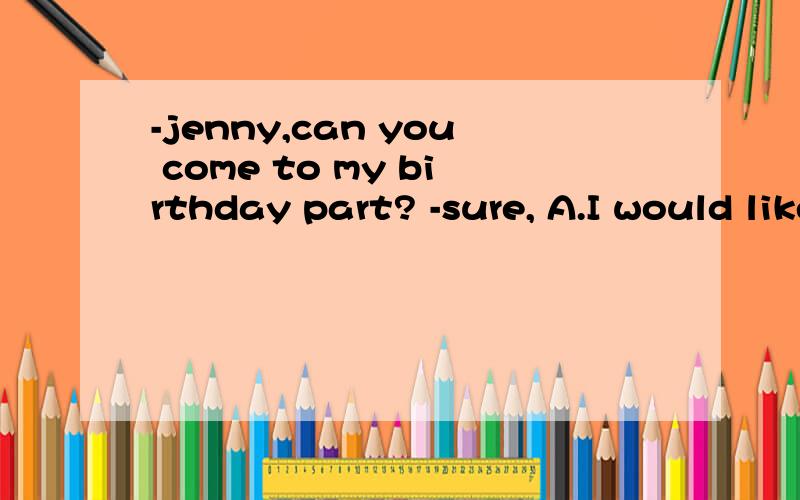 -jenny,can you come to my birthday part? -sure, A.I would like B.I like C.I would love D.I would lo-jenny,can you come to my birthday part? -sure, A.I would like       B.I like       C.I would love       D.I would love to